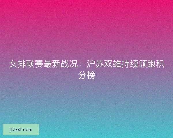女排联赛最新战况：沪苏双雄持续领跑积分榜